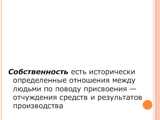 Собственность есть исторически определенные отношения между людьми по поводу присвоения — отчуждения средств и результатов производства