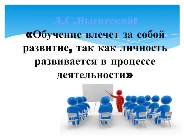 Л.С.Выготский: «Обучение влечет за собой развитие, так как личность развивается в процессе деятельности»