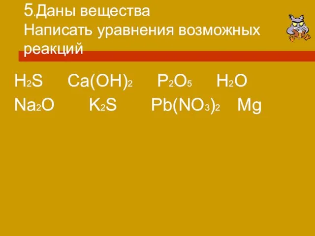 5.Даны вещества Написать уравнения возможных реакций H2S Ca(OH)2 P2O5 H2O Na2O K2S Pb(NO3)2 Mg