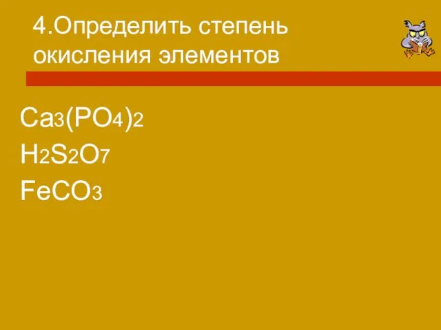 4.Определить степень окисления элементов Ca3(PO4)2 H2S2O7 FeCO3