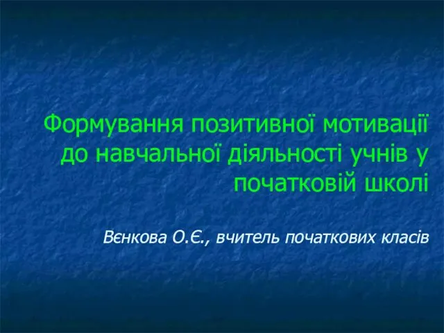 Формування позитивної мотивації до навчальної діяльності учнів у початковій школі Вєнкова О.Є., вчитель початкових класів