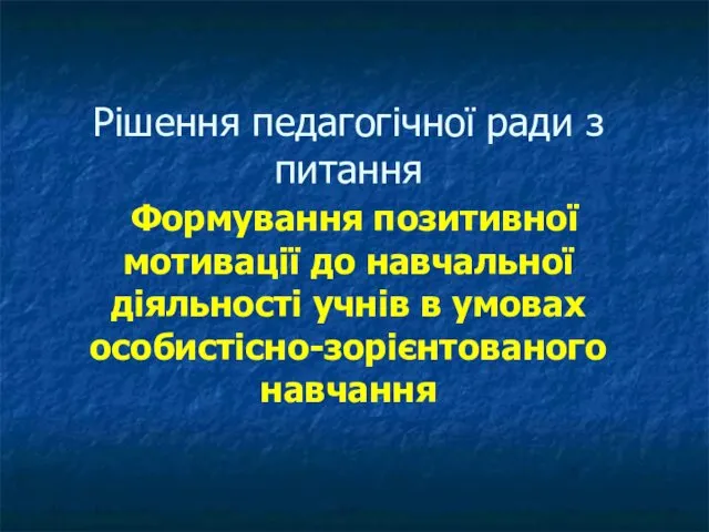 Рішення педагогічної ради з питання Формування позитивної мотивації до навчальної діяльності учнів в умовах особистісно-зорієнтованого навчання