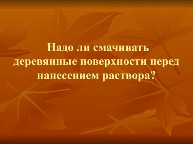 Надо ли смачивать деревянные поверхности перед нанесением раствора?