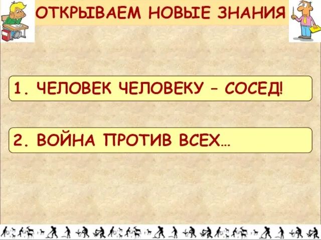 ОТКРЫВАЕМ НОВЫЕ ЗНАНИЯ 1. ЧЕЛОВЕК ЧЕЛОВЕКУ – СОСЕД! 2. ВОЙНА ПРОТИВ ВСЕХ…