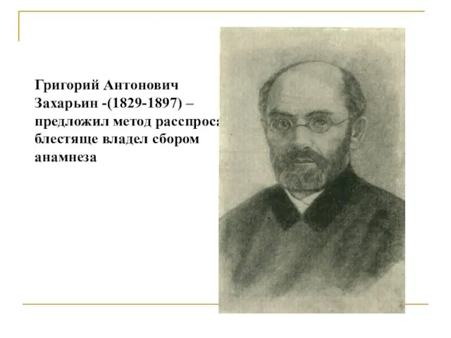 Григорий Антонович Захарьин -(1829-1897) – предложил метод расспроса, блестяще владел сбором анамнеза