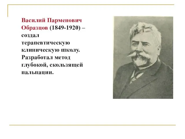 Василий Парменович Образцов (1849-1920) – создал терапевтическую клиническую школу. Разработал метод глубокой, скользящей пальпации.
