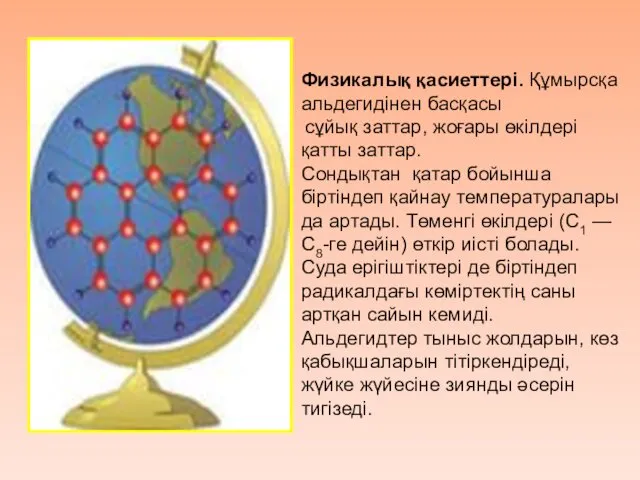 Физикалық қасиеттері. Құмырсқа альдегидінен басқасы сұйық заттар, жоғары өкілдері қатты заттар.