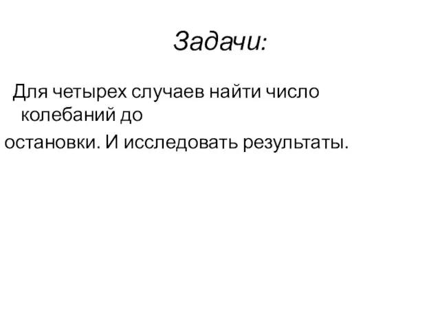 Задачи: Для четырех случаев найти число колебаний до остановки. И исследовать результаты.