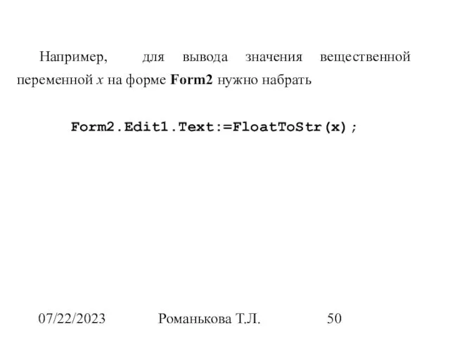 07/22/2023 Романькова Т.Л. Например, для вывода значения вещественной переменной x на форме Form2 нужно набрать Form2.Edit1.Text:=FloatToStr(x);