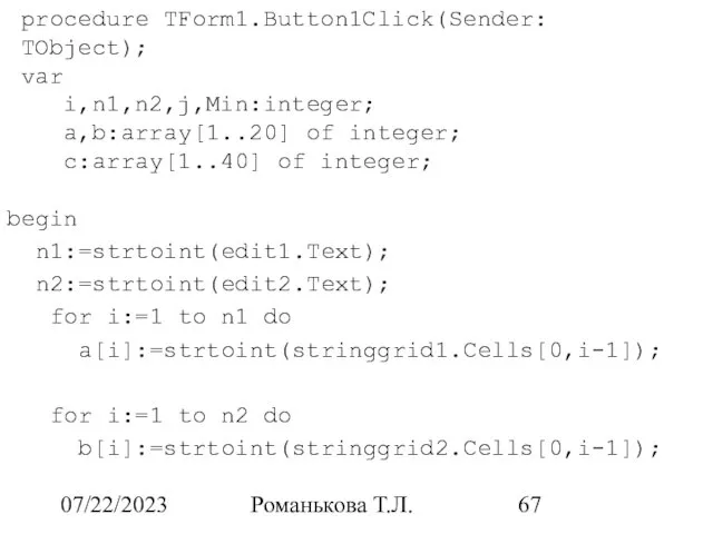 07/22/2023 Романькова Т.Л. procedure TForm1.Button1Click(Sender: TObject); var i,n1,n2,j,Min:integer; a,b:array[1..20] of integer;
