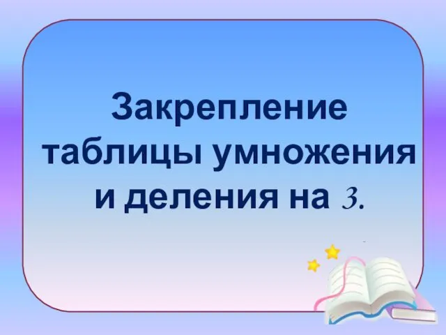 Закрепление таблицы умножения и деления на 3.