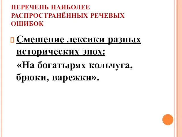 ПЕРЕЧЕНЬ НАИБОЛЕЕ РАСПРОСТРАНЁННЫХ РЕЧЕВЫХ ОШИБОК Смешение лексики разных исторических эпох: «На богатырях кольчуга, брюки, варежки».