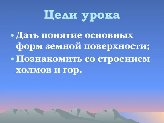 Цели урока Дать понятие основных форм земной поверхности; Познакомить со строением холмов и гор.