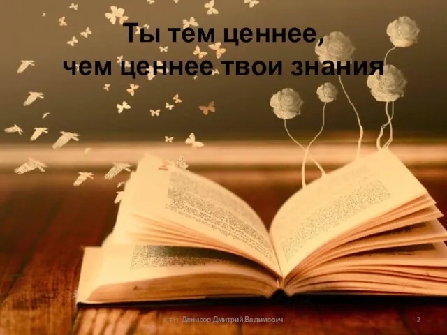 Ты тем ценнее, чем ценнее твои знания к.т.н. Денисов Дмитрий Вадимович