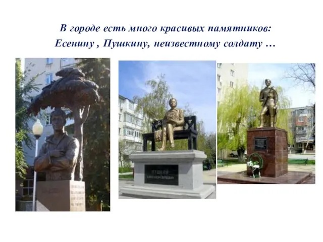 В городе есть много красивых памятников: Есенину , Пушкину, неизвестному солдату …