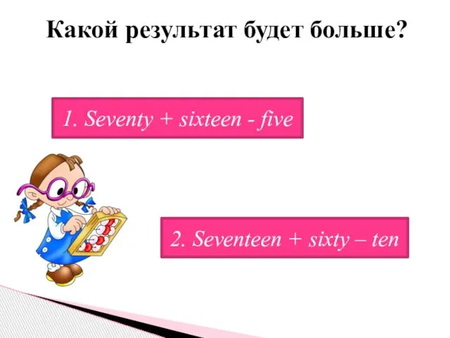 Какой результат будет больше? 2. Seventeen + sixty – ten 1. Seventy + sixteen - five