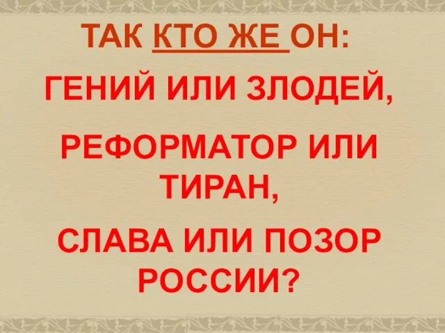 ТАК КТО ЖЕ ОН: ГЕНИЙ ИЛИ ЗЛОДЕЙ, РЕФОРМАТОР ИЛИ ТИРАН, СЛАВА ИЛИ ПОЗОР РОССИИ?