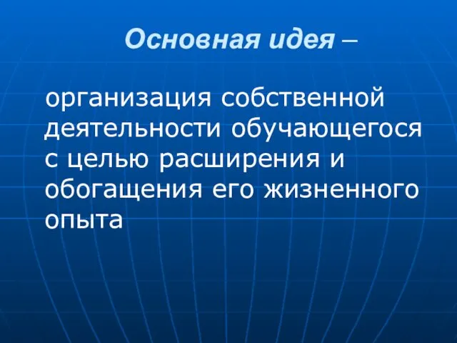 Основная идея – организация собственной деятельности обучающегося с целью расширения и обогащения его жизненного опыта