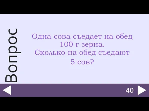 Одна сова съедает на обед 100 г зерна. Сколько на обед съедают 5 сов? 40