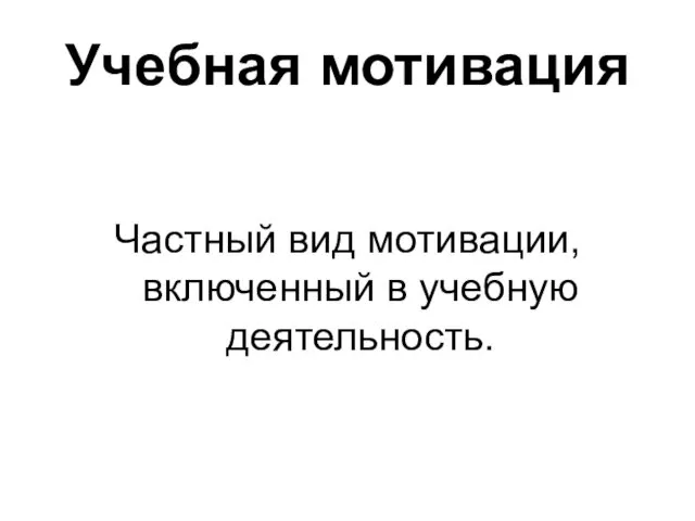 Учебная мотивация Частный вид мотивации, включенный в учебную деятельность.