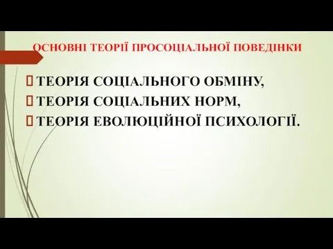 ОСНОВНІ ТЕОРІЇ ПРОСОЦІАЛЬНОЇ ПОВЕДІНКИ ТЕОРІЯ СОЦІАЛЬНОГО ОБМІНУ, ТЕОРІЯ СОЦІАЛЬНИХ НОРМ, ТЕОРІЯ ЕВОЛЮЦІЙНОЇ ПСИХОЛОГІЇ.