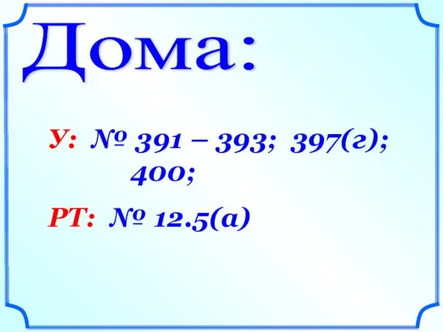 Дома: У: № 391 – 393; 397(г); 400; РТ: № 12.5(а)