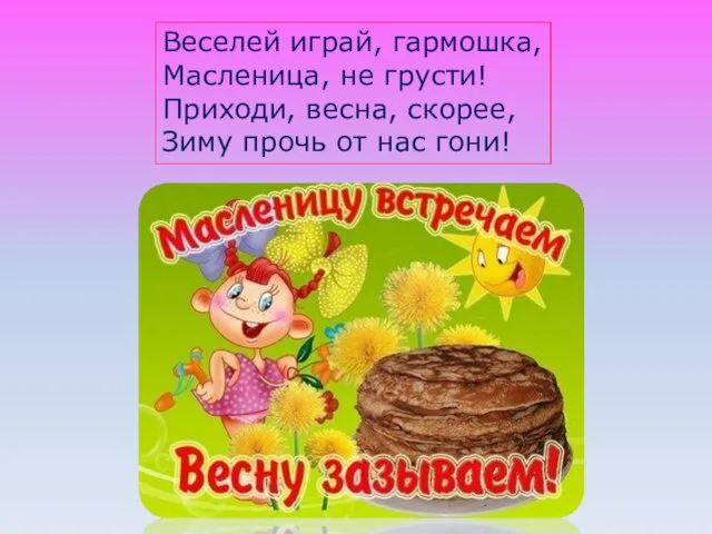 Веселей играй, гармошка, Масленица, не грусти! Приходи, весна, скорее, Зиму прочь от нас гони!