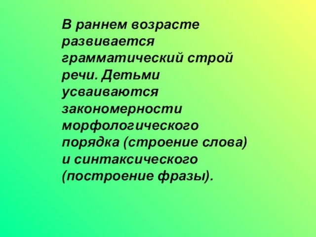 В раннем возрасте развивается грамматический строй речи. Детьми усваиваются закономерности морфологического