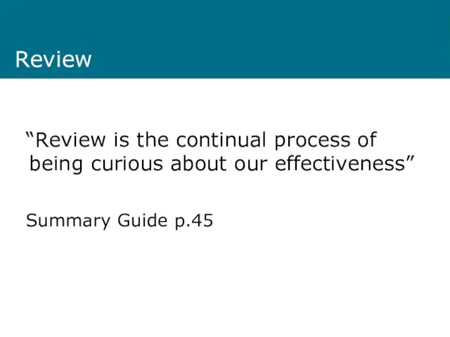 Review “Review is the continual process of being curious about our effectiveness” Summary Guide p.45