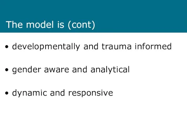 The model is (cont) developmentally and trauma informed gender aware and analytical dynamic and responsive