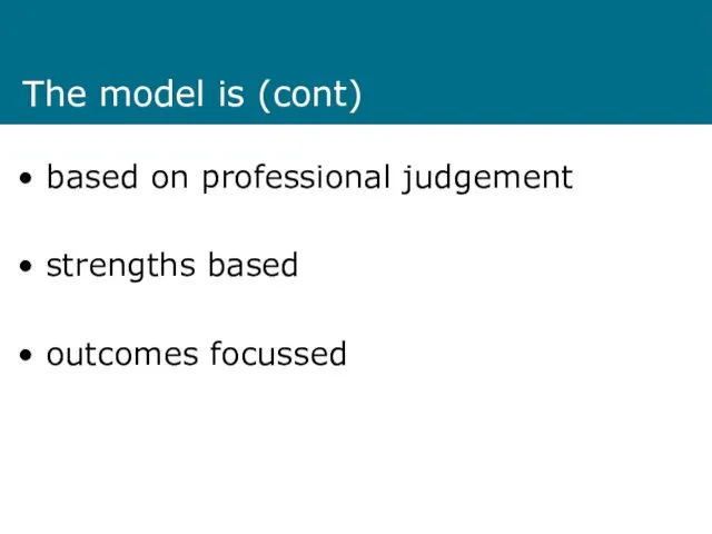 The model is (cont) based on professional judgement strengths based outcomes focussed