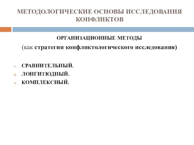 МЕТОДОЛОГИЧЕСКИЕ ОСНОВЫ ИССЛЕДОВАНИЯ КОНФЛИКТОВ ОРГАНИЗАЦИОННЫЕ МЕТОДЫ (как стратегии конфликтологического исследования) СРАВНИТЕЛЬНЫЙ. ЛОНГИТЮДНЫЙ. КОМПЛЕКСНЫЙ.