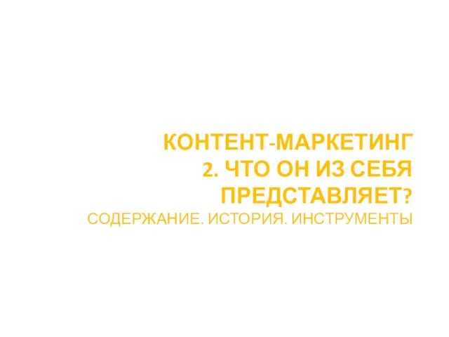 КОНТЕНТ-МАРКЕТИНГ 2. ЧТО ОН ИЗ СЕБЯ ПРЕДСТАВЛЯЕТ? СОДЕРЖАНИЕ. ИСТОРИЯ. ИНСТРУМЕНТЫ