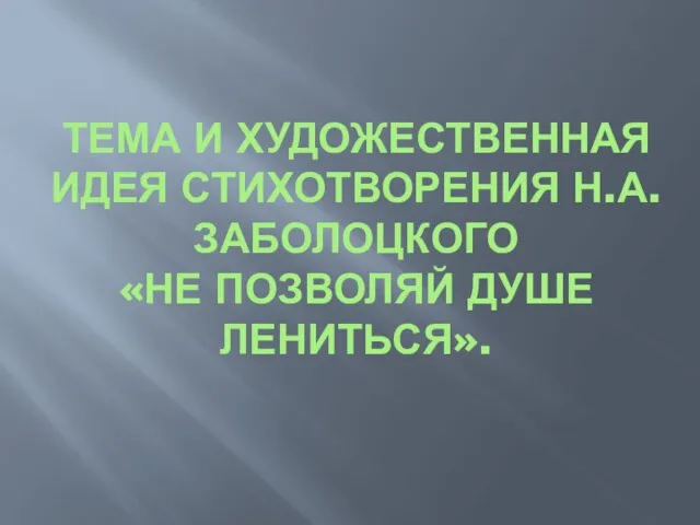 ТЕМА И ХУДОЖЕСТВЕННАЯ ИДЕЯ СТИХОТВОРЕНИЯ Н.А.ЗАБОЛОЦКОГО «НЕ ПОЗВОЛЯЙ ДУШЕ ЛЕНИТЬСЯ».