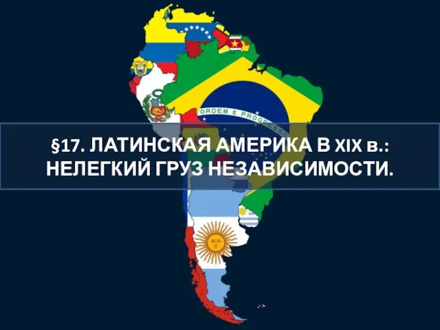 §17. ЛАТИНСКАЯ АМЕРИКА В XIX в.: НЕЛЕГКИЙ ГРУЗ НЕЗАВИСИМОСТИ.