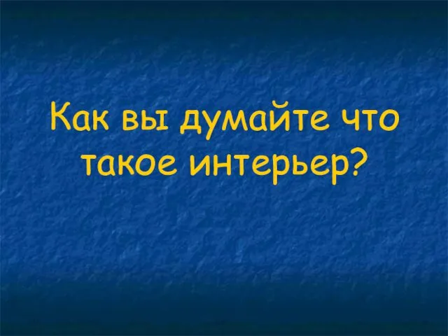 Как вы думайте что такое интерьер?