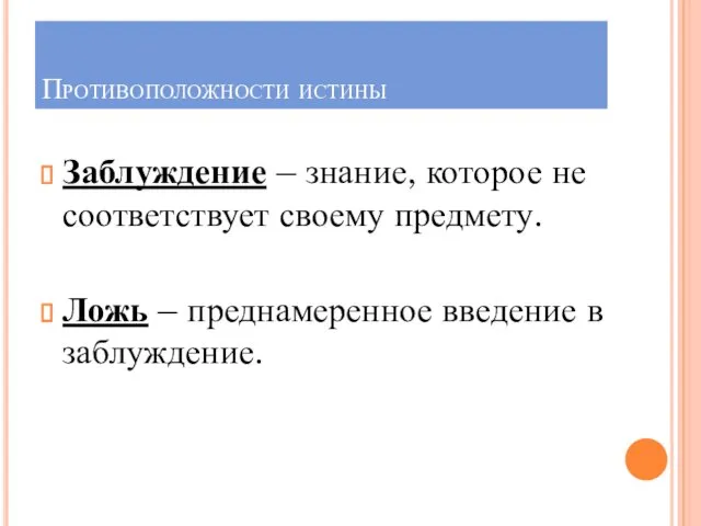 Противоположности истины Заблуждение – знание, которое не соответствует своему предмету. Ложь – преднамеренное введение в заблуждение.