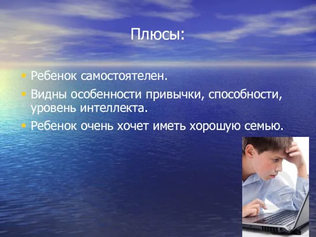 Плюсы: Ребенок самостоятелен. Видны особенности привычки, способности, уровень интеллекта. Ребенок очень хочет иметь хорошую семью.