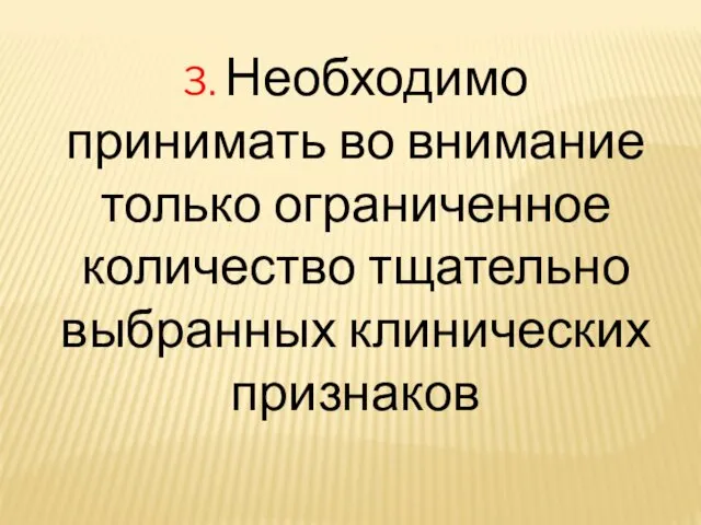 3. Необходимо принимать во внимание только ограниченное количество тщательно выбранных клинических признаков