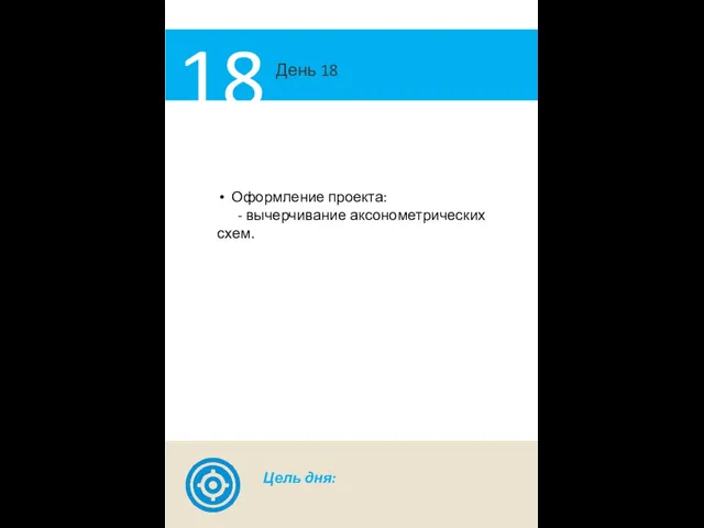 День 18 18 Оформление проекта: - вычерчивание аксонометрических схем. Цель дня: