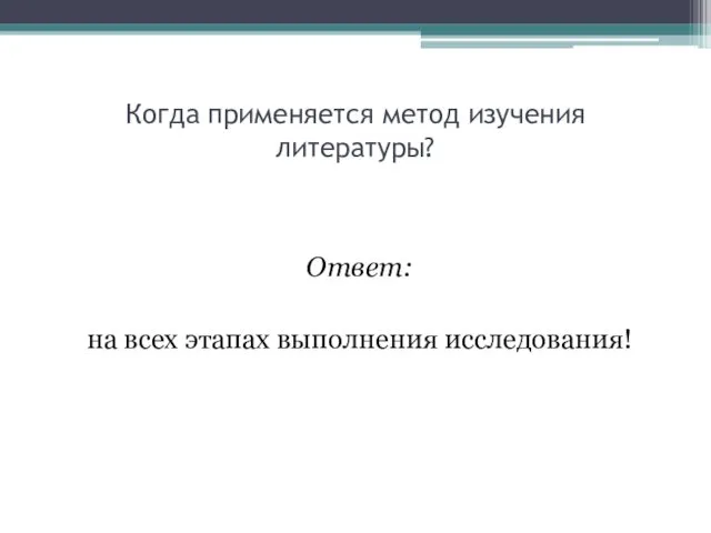 Когда применяется метод изучения литературы? Ответ: на всех этапах выполнения исследования!