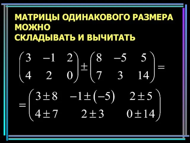 МАТРИЦЫ ОДИНАКОВОГО РАЗМЕРА МОЖНО СКЛАДЫВАТЬ И ВЫЧИТАТЬ