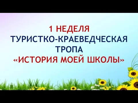 1 НЕДЕЛЯ ТУРИСТКО-КРАЕВЕДЧЕСКАЯ ТРОПА «ИСТОРИЯ МОЕЙ ШКОЛЫ»