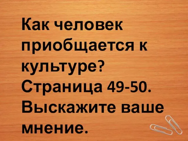 Как человек приобщается к культуре? Страница 49-50. Выскажите ваше мнение.