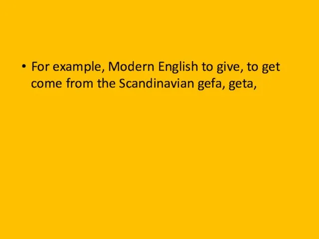 For example, Modern English to give, to get come from the Scandinavian gefa, geta,