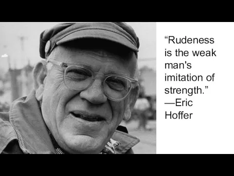 “Rudeness is the weak man's imitation of strength.” —Eric Hoffer