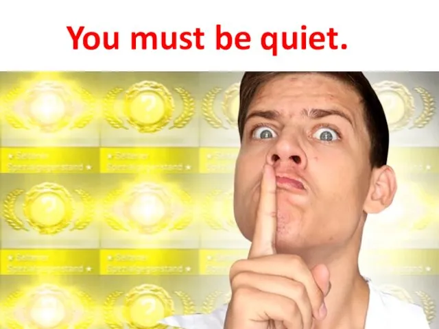 You must be quiet.