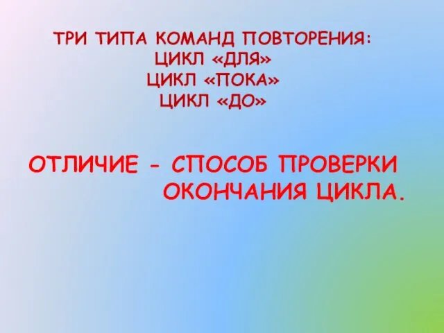 ТРИ ТИПА КОМАНД ПОВТОРЕНИЯ: ЦИКЛ «ДЛЯ» ЦИКЛ «ПОКА» ЦИКЛ «ДО» ОТЛИЧИЕ - СПОСОБ ПРОВЕРКИ ОКОНЧАНИЯ ЦИКЛА.