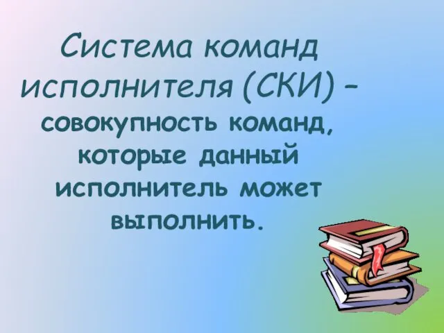 Система команд исполнителя (СКИ) – совокупность команд, которые данный исполнитель может выполнить.