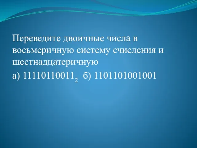 Переведите двоичные числа в восьмеричную систему счисления и шестнадцатеричную а) 111101100112 б) 1101101001001